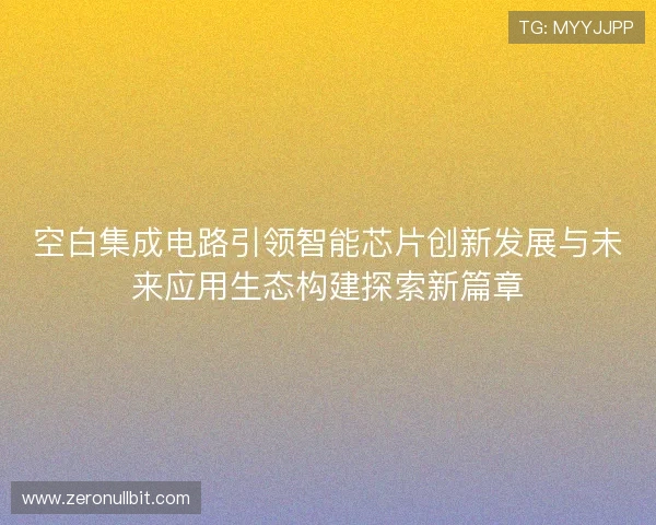 空白集成电路引领智能芯片创新发展与未来应用生态构建探索新篇章